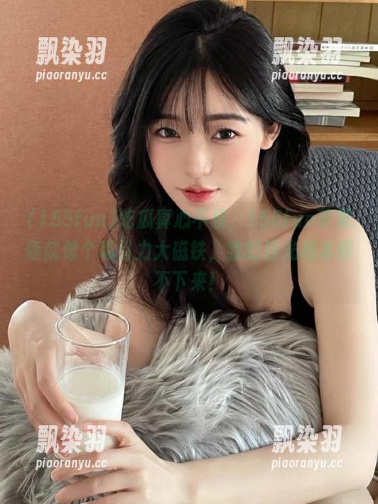 吃瓜真心不易，155fun苹果版就像个吸引力大磁铁，我的目光根本停不下来！