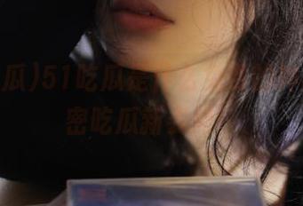 51吃瓜是什么免费的神器，解密吃瓜新姿势！