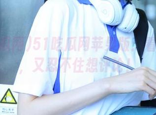 51吃瓜网苹果版：看完全集，又忍不住想评论！