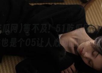 等不及！51吃瓜网51ccgg站也是个05让人心动的搬砖帖？