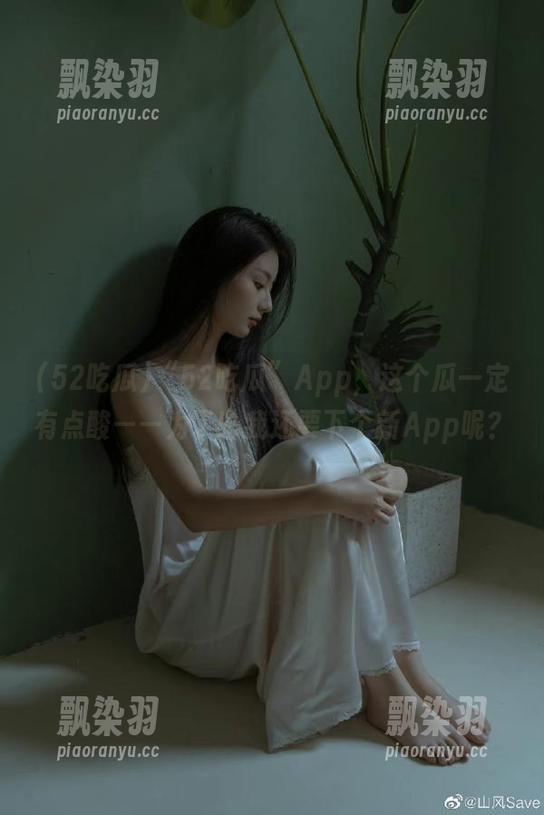 52吃瓜 “52吃瓜”App,这个瓜一定有点酸——为了啥我还要下个新App呢?