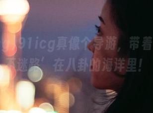 91icg真像个导游，带着我‘永不迷路’在八卦的海洋里！