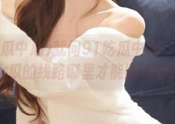 就问91吃瓜中心：这些热门大瓜的线路哪里才能顺畅通过？