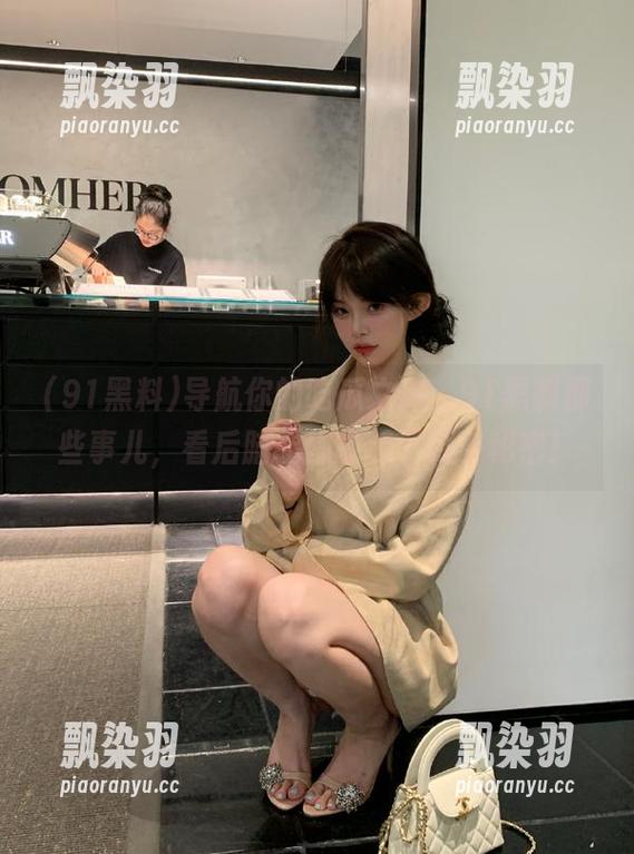 91黑料 导航你的吃瓜之旅,91黑料那些事儿,看后脑袋都能装下更多秘密!