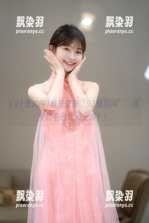 91黑料网 越是登录‘91黑料网’,越觉得自己无知无畏?!