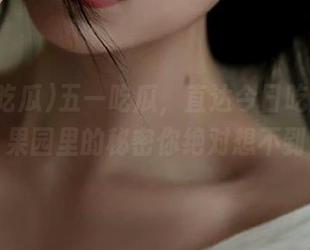 五一吃瓜，直达今日吃瓜娜娜，果园里的秘密你绝对想不到！
