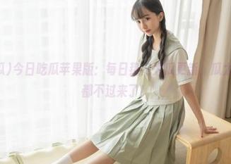 今日吃瓜苹果版：每日热门大瓜更新，瓜太多，脑袋都不过来了！
