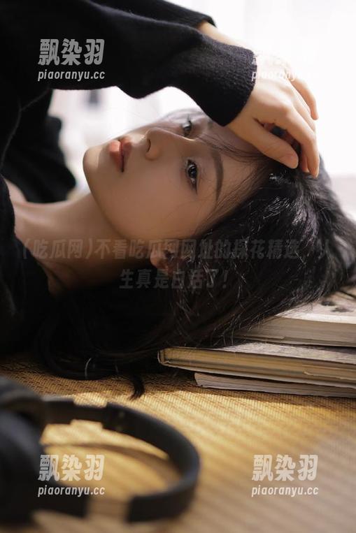 吃瓜网 不看吃瓜网网址的探花精选,人生真是白活了!