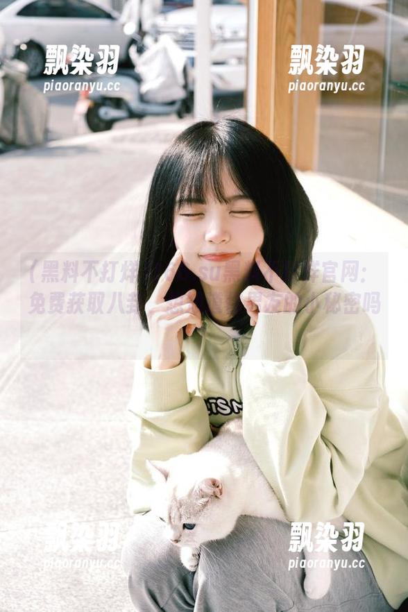 黑料不打烊 166.su黑料不打烊官网:免费获取八卦,想知道你男友的小秘密吗?