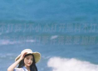 不小心打开黑料不打烊的线路，昨天的热门事件竟然更加撩人！