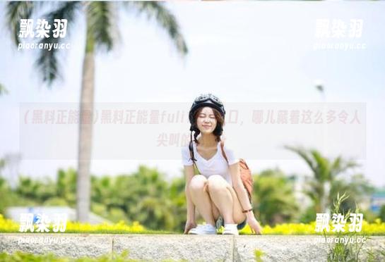 黑料正能量 黑料正能量fuli15的入口,哪儿藏着这么多令人尖叫的秘密?