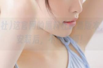 这官网的黑料社最新版本，下载安装后，不看后悔！