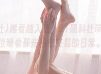 越看越入迷，51黑料社带你全方位观看那些秘密交易的日常。